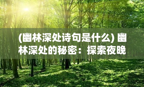 (幽林深处诗句是什么) 幽林深处的秘密：探索夜晚森林里的神秘与美丽，揭开隐藏的真相与奇迹